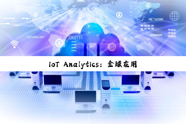 IoT Analytics：全球在用物联网设备持续增长 到年底将达211亿台