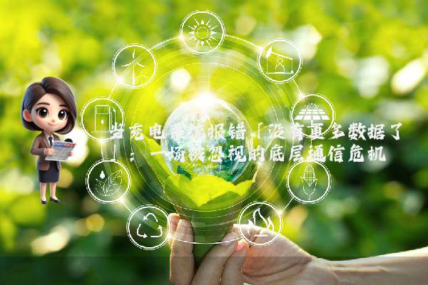 当充电系统报错「没有更多数据了」：一场被忽视的底层通信危机